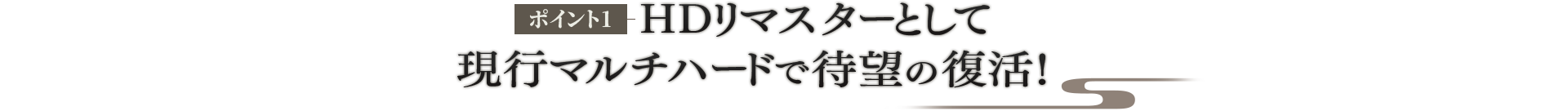 ポイント1 HDリマスターとして 現行マルチハードで待望の復活！