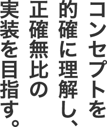 コンセプトを的確に理解し、正確無比の実装を目指す。