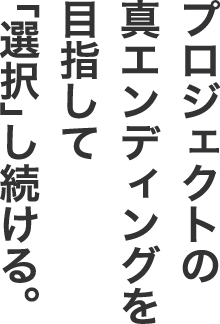 プロジェクトの真エンディングを目指して「選択」し続ける。